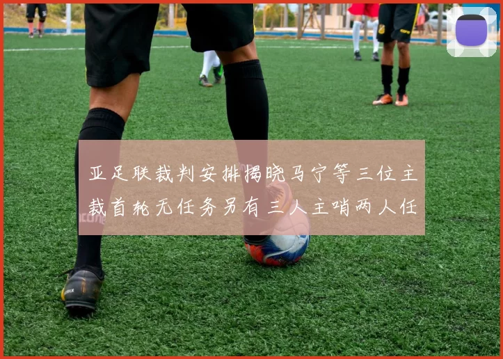 亚足联裁判安排揭晓马宁等三位主裁首轮无任务另有三人主哨两人任四官