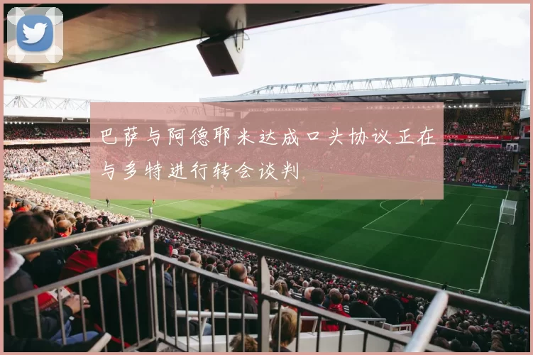 巴萨与阿德耶米达成口头协议正在与多特进行转会谈判