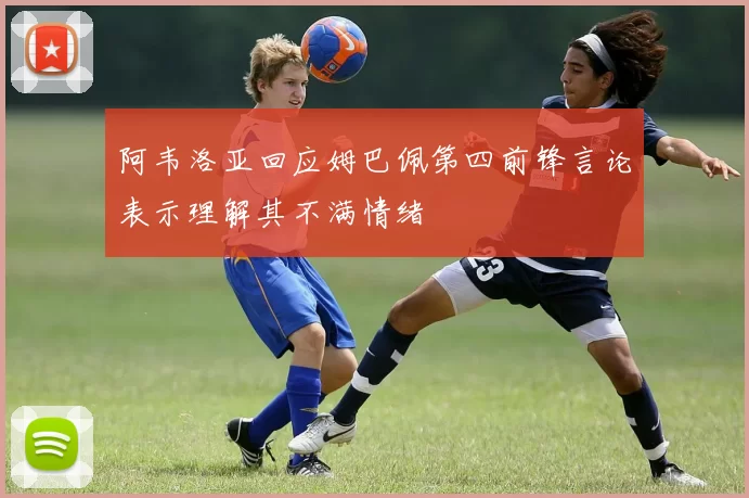 阿韦洛亚回应姆巴佩第四前锋言论表示理解其不满情绪