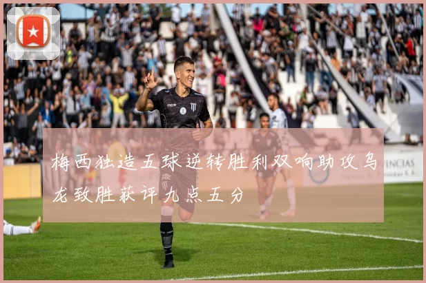 梅西独造五球逆转胜利双响助攻乌龙致胜获评九点五分