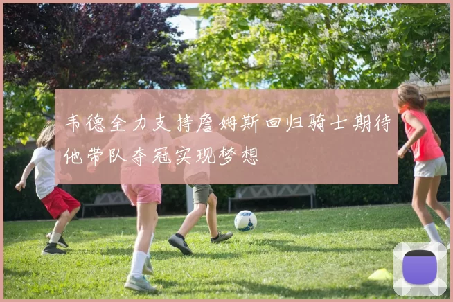 韦德全力支持詹姆斯回归骑士期待他带队夺冠实现梦想