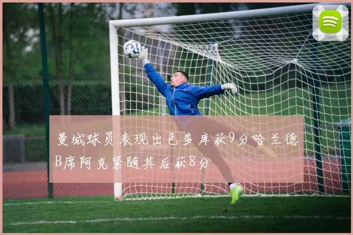 曼城球员表现出色多库获9分哈兰德B席阿克紧随其后获8分