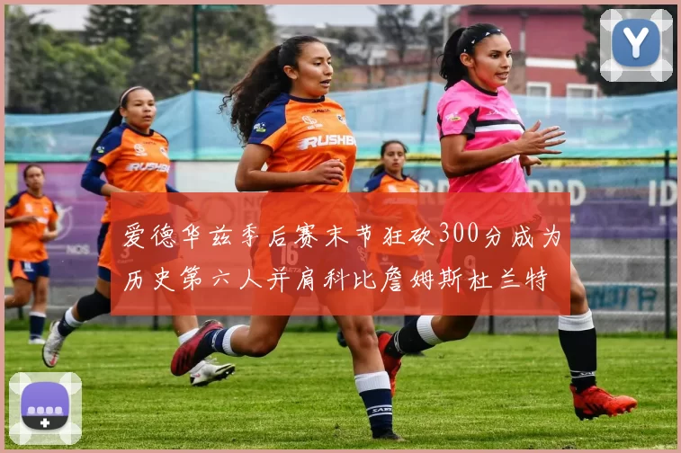 爱德华兹季后赛末节狂砍300分成为历史第六人并肩科比詹姆斯杜兰特韦德