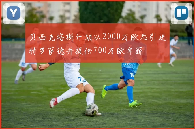 贝西克塔斯计划以2000万欧元引进特罗萨德并提供700万欧年薪