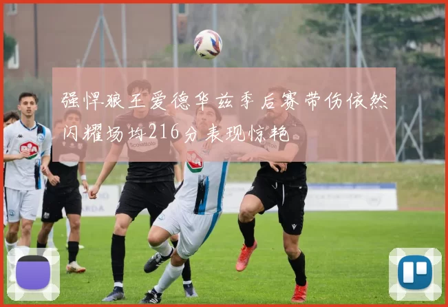 强悍狼王爱德华兹季后赛带伤依然闪耀场均216分表现惊艳