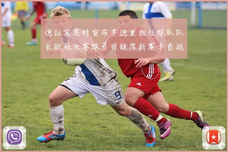 德拉富恩特宣布罗德里担任球队队长欧冠决赛球员将缺席新赛季首战