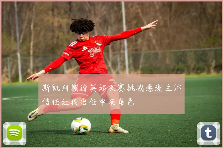 斯凯利期待英超决赛挑战感谢主帅信任让我出任中场角色