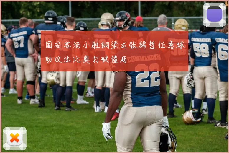 国安客场小胜铜梁龙张稀哲任意球助攻法比奥打破僵局